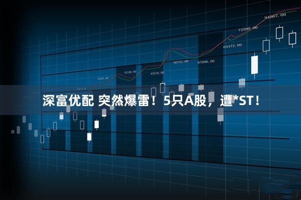 深富优配 突然爆雷！5只A股，遭*ST！