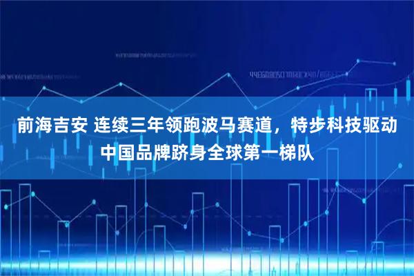 前海吉安 连续三年领跑波马赛道，特步科技驱动中国品牌跻身全球第一梯队