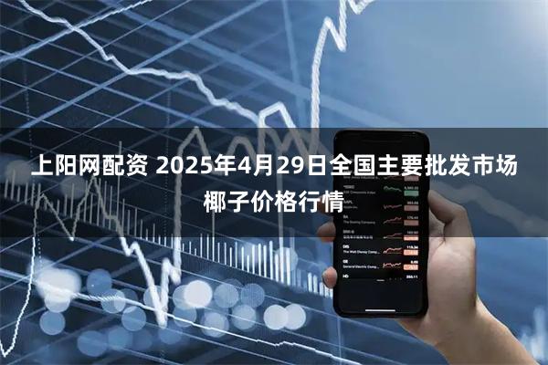 上阳网配资 2025年4月29日全国主要批发市场椰子价格行情