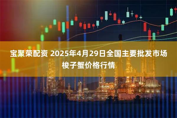 宝聚荣配资 2025年4月29日全国主要批发市场梭子蟹价格行情