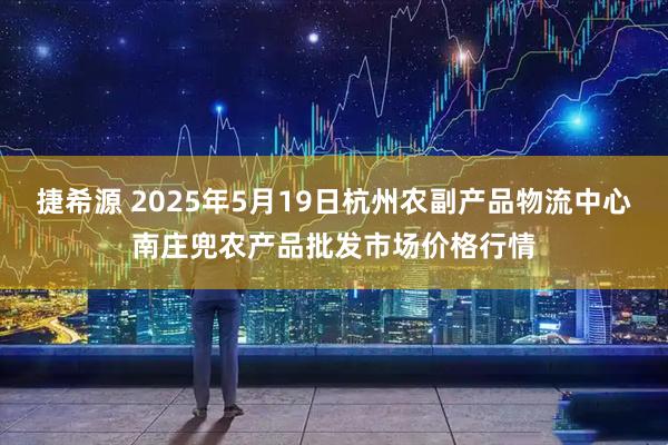 捷希源 2025年5月19日杭州农副产品物流中心南庄兜农产品批发市场价格行情