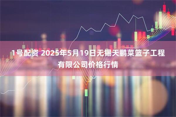 1号配资 2025年5月19日无锡天鹏菜篮子工程有限公司价格行情