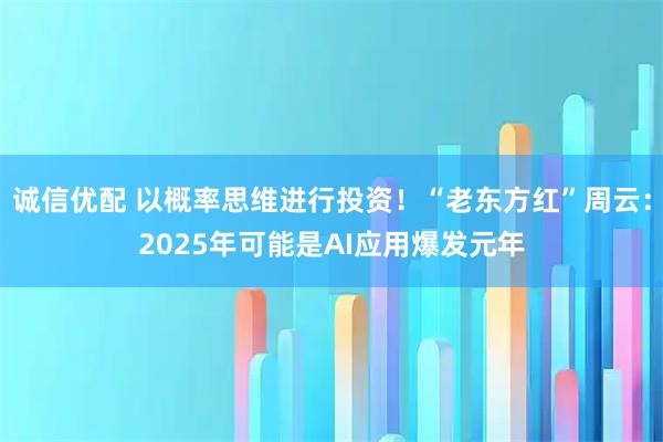 诚信优配 以概率思维进行投资！“老东方红”周云：2025年可能是AI应用爆发元年