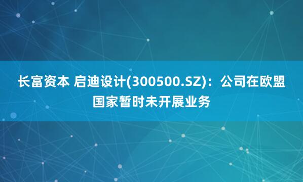 长富资本 启迪设计(300500.SZ)：公司在欧盟国家暂时未开展业务