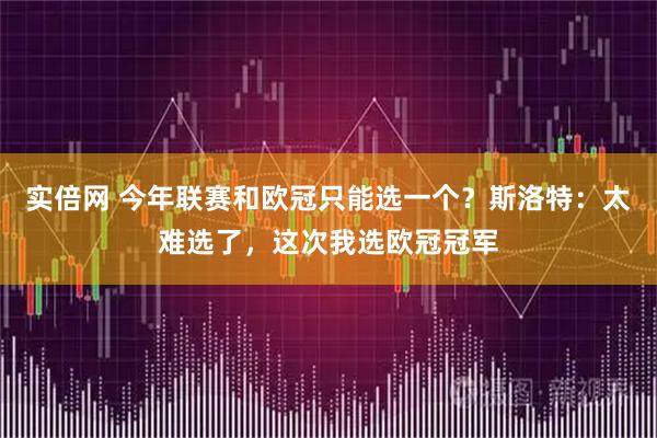 实倍网 今年联赛和欧冠只能选一个？斯洛特：太难选了，这次我选欧冠冠军