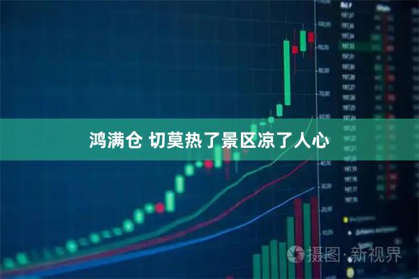 鸿满仓 切莫热了景区凉了人心