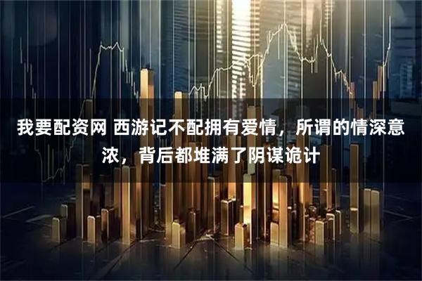 我要配资网 西游记不配拥有爱情，所谓的情深意浓，背后都堆满了阴谋诡计