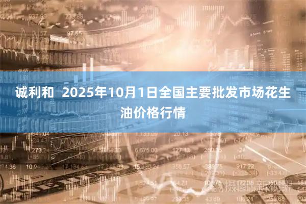 诚利和  2025年10月1日全国主要批发市场花生油价格行情