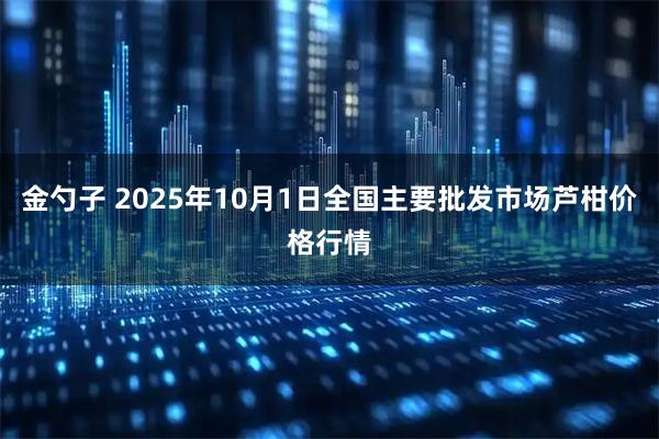 金勺子 2025年10月1日全国主要批发市场芦柑价格行情