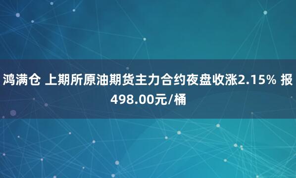 鸿满仓 上期所原油期货主力合约夜盘收涨2.15% 报498.00元/桶