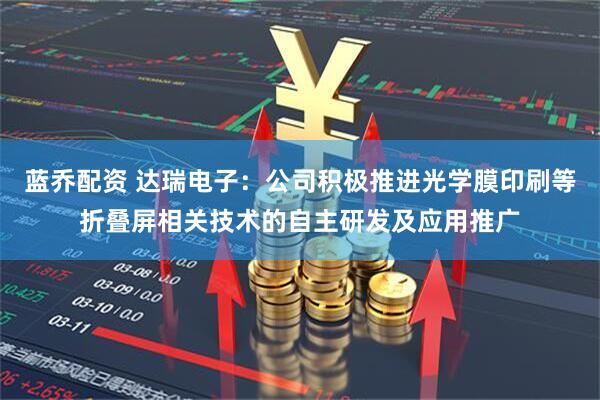 蓝乔配资 达瑞电子：公司积极推进光学膜印刷等折叠屏相关技术的自主研发及应用推广