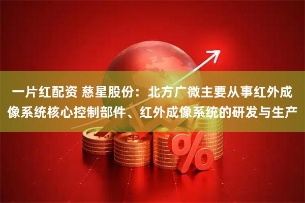 一片红配资 慈星股份：北方广微主要从事红外成像系统核心控制部件、红外成像系统的研发与生产