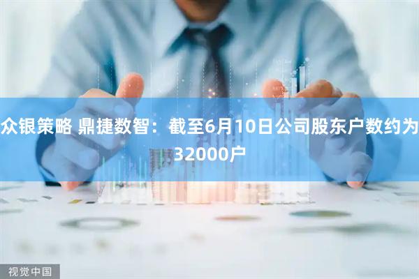 众银策略 鼎捷数智：截至6月10日公司股东户数约为32000户