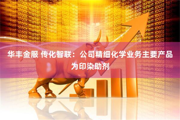 华丰金服 传化智联：公司精细化学业务主要产品为印染助剂