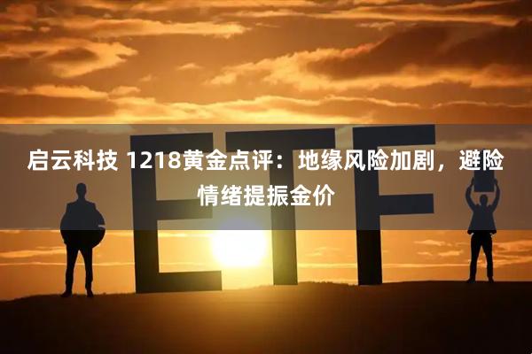 启云科技 1218黄金点评：地缘风险加剧，避险情绪提振金价