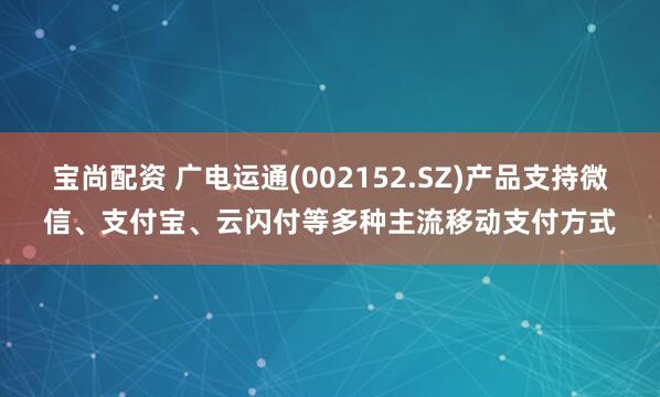 宝尚配资 广电运通(002152.SZ)产品支持微信、支付宝、云闪付等多种主流移动支付方式