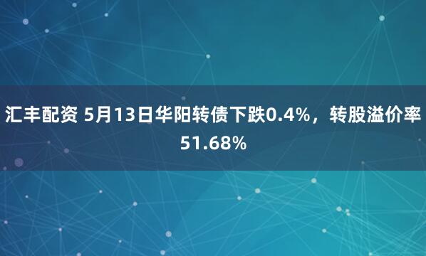 汇丰配资 5月13日华阳转债下跌0.4%，转股溢价率51.68%