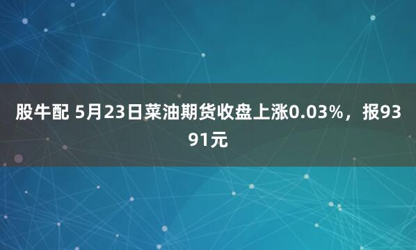 股牛配 5月23日菜油期货收盘上涨0.03%，报9391元