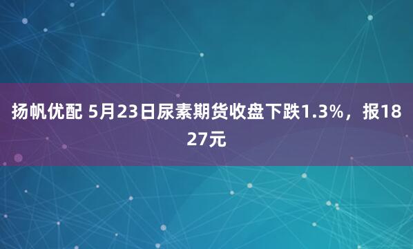 扬帆优配 5月23日尿素期货收盘下跌1.3%，报1827元