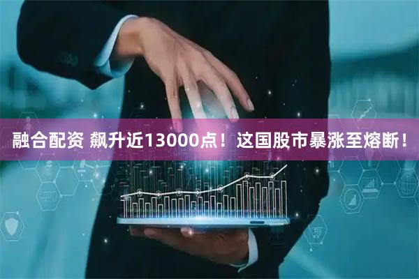 融合配资 飙升近13000点！这国股市暴涨至熔断！