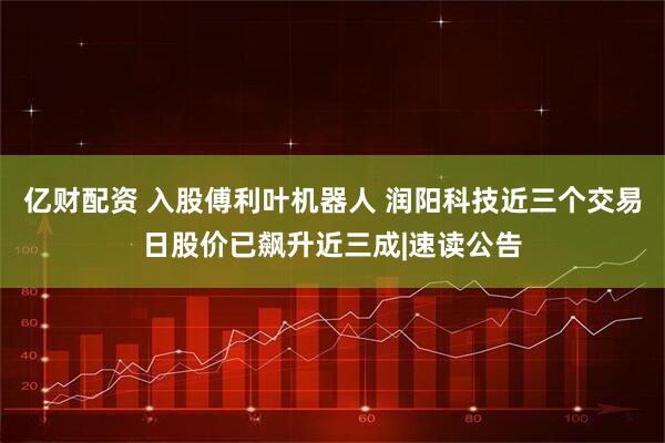 亿财配资 入股傅利叶机器人 润阳科技近三个交易日股价已飙升近三成|速读公告