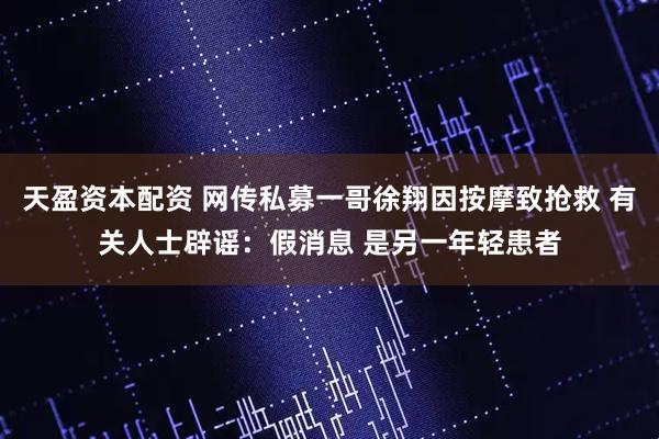 天盈资本配资 网传私募一哥徐翔因按摩致抢救 有关人士辟谣：假消息 是另一年轻患者