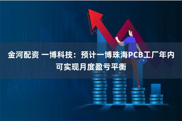 金河配资 一博科技：预计一博珠海PCB工厂年内可实现月度盈亏平衡