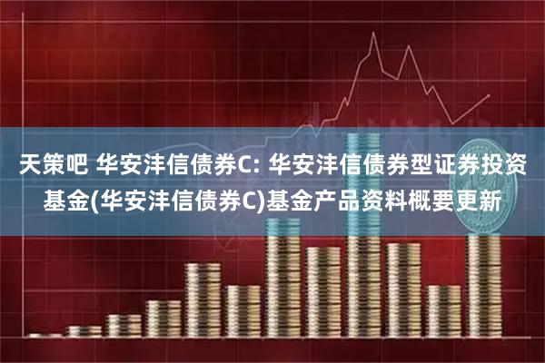 天策吧 华安沣信债券C: 华安沣信债券型证券投资基金(华安沣信债券C)基金产品资料概要更新