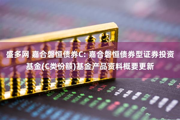 盛多网 嘉合磐恒债券C: 嘉合磐恒债券型证券投资基金(C类份额)基金产品资料概要更新