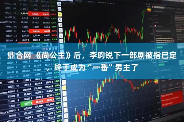 鼎合网 《尚公主》后，李昀锐下一部剧被指已定，终于成为“一番”男主了