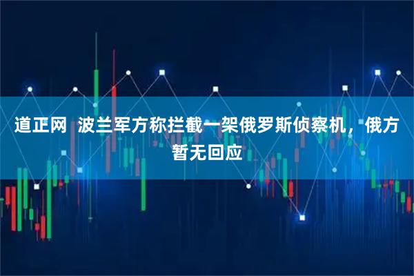 道正网  波兰军方称拦截一架俄罗斯侦察机，俄方暂无回应