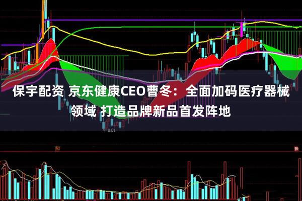 保宇配资 京东健康CEO曹冬：全面加码医疗器械领域 打造品牌新品首发阵地