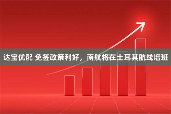 达宝优配 免签政策利好，南航将在土耳其航线增班