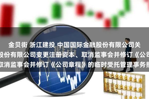 金贝街 浙江建投 中国国际金融股份有限公司关于浙江省建设投资集团股份有限公司变更注册资本、取消监事会并修订《公司章程》的临时受托管理事务报告