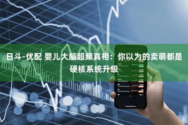 日斗-优配 婴儿大脑超频真相：你以为的卖萌都是硬核系统升级