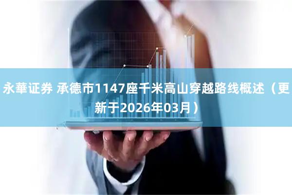 永華证券 承德市1147座千米高山穿越路线概述（更新于2026年03月）